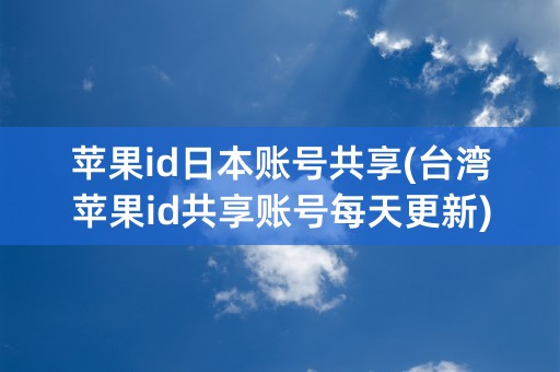 苹果id日本账号共享(台湾苹果id共享账号每天更新)