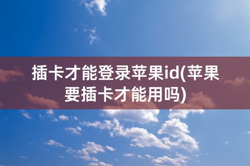 插卡才能登录苹果id(苹果要插卡才能用吗)