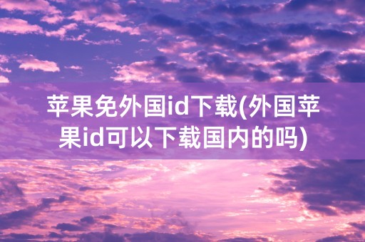 苹果免外国id下载(外国苹果id可以下载国内的吗)