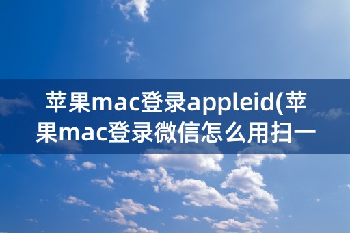 苹果mac登录appleid(苹果mac登录微信怎么用扫一扫)