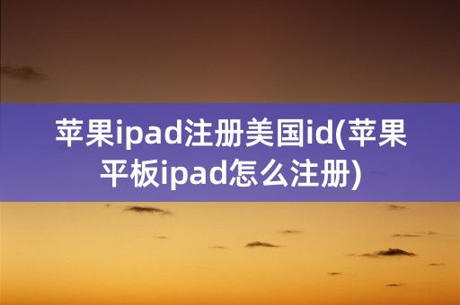 苹果ipad注册美国id(苹果平板ipad怎么注册)