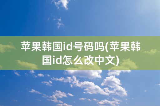 苹果韩国id号码吗(苹果韩国id怎么改中文)