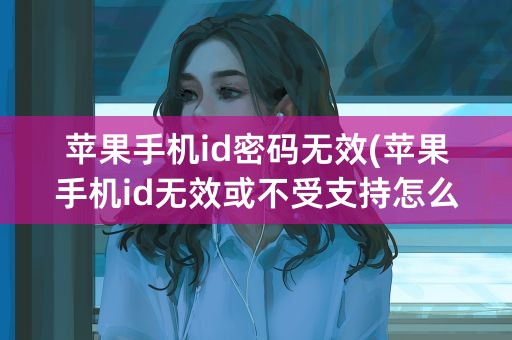 苹果手机id密码无效(苹果手机id无效或不受支持怎么办)