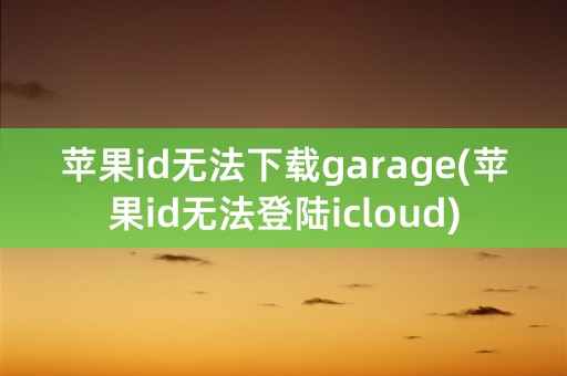 苹果id无法下载garage(苹果id无法登陆icloud)