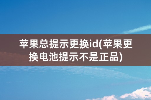 苹果总提示更换id(苹果更换电池提示不是正品)