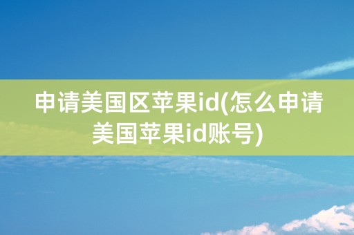 申请美国区苹果id(怎么申请美国苹果id账号)