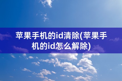 苹果手机的id清除(苹果手机的id怎么解除)