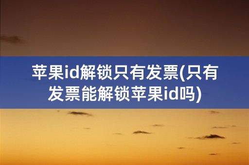 苹果id解锁只有发票(只有发票能解锁苹果id吗)