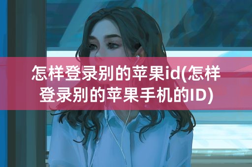 怎样登录别的苹果id(怎样登录别的苹果手机的ID)