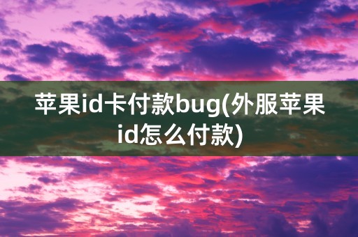 苹果id卡付款bug(外服苹果id怎么付款)