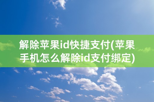 解除苹果id快捷支付(苹果手机怎么解除id支付绑定)