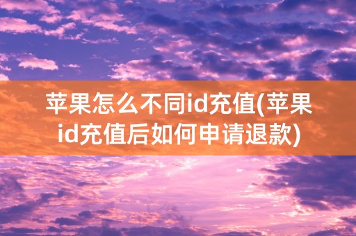 苹果怎么不同id充值(苹果id充值后如何申请退款)