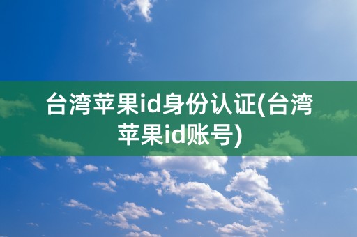 台湾苹果id身份认证(台湾苹果id账号)