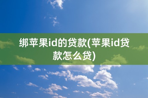 绑苹果id的贷款(苹果id贷款怎么贷)