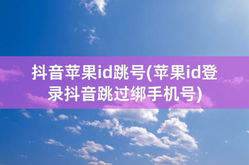 抖音苹果id跳号(苹果id登录抖音跳过绑手机号)