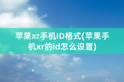 苹果xr手机ID格式(苹果手机xr的id怎么设置)