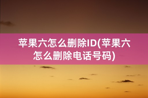 苹果六怎么删除ID(苹果六怎么删除电话号码)