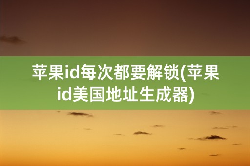 苹果id每次都要解锁(苹果id美国地址生成器)