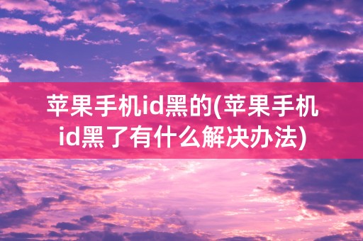 苹果手机id黑的(苹果手机id黑了有什么解决办法)