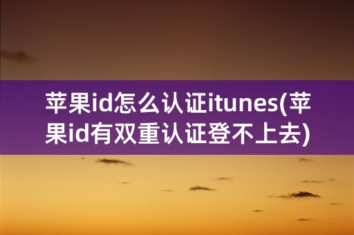 苹果id怎么认证itunes(苹果id有双重认证登不上去)