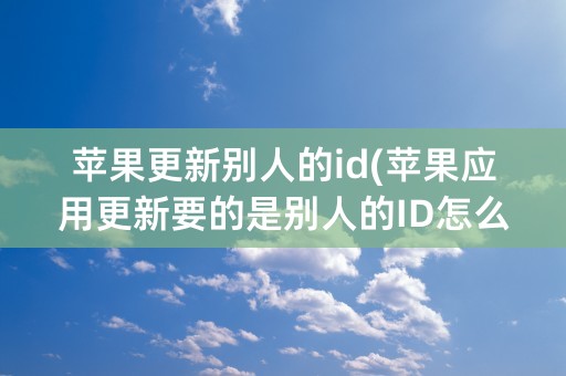 苹果更新别人的id(苹果应用更新要的是别人的ID怎么办)