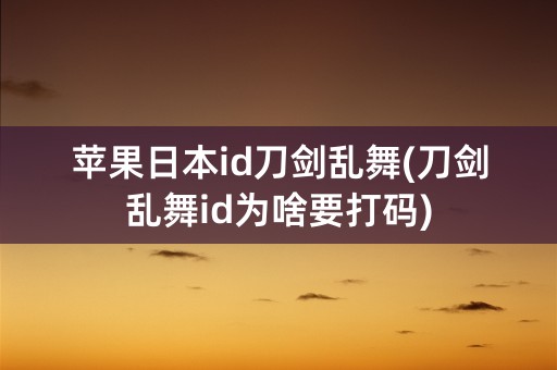 苹果日本id刀剑乱舞(刀剑乱舞id为啥要打码)