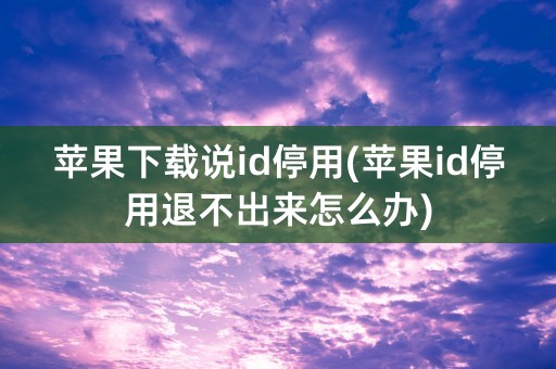 苹果下载说id停用(苹果id停用退不出来怎么办)