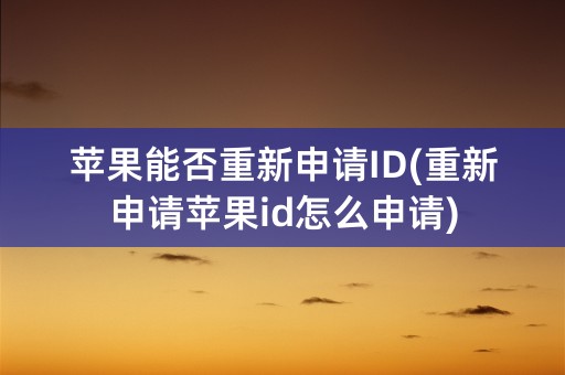 苹果能否重新申请ID(重新申请苹果id怎么申请)