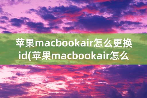 苹果macbookair怎么更换id(苹果macbookair怎么更换桌面)