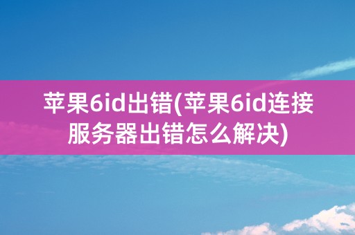 苹果6id出错(苹果6id连接服务器出错怎么解决)