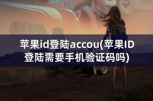 苹果id登陆accou(苹果ID登陆需要手机验证码吗)