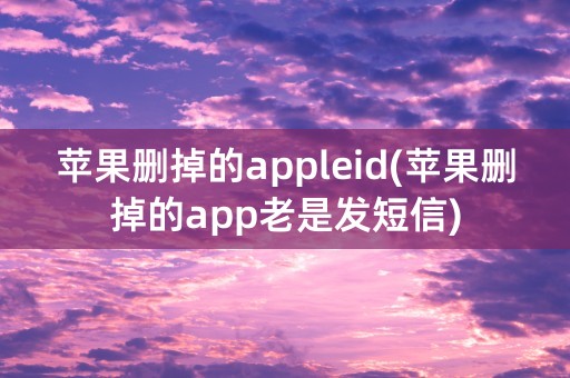 苹果删掉的appleid(苹果删掉的app老是发短信)