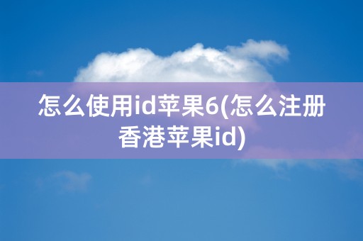 怎么使用id苹果6(怎么注册香港苹果id)