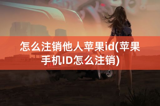 怎么注销他人苹果id(苹果手机ID怎么注销)