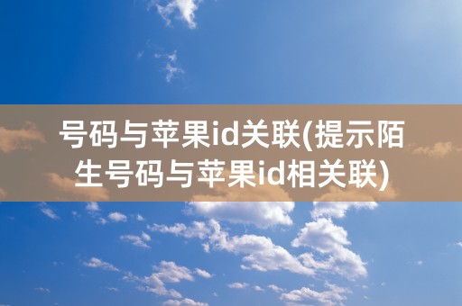 号码与苹果id关联(提示陌生号码与苹果id相关联)