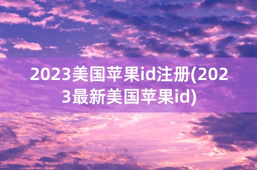 2023美国苹果id注册(2023最新美国苹果id)