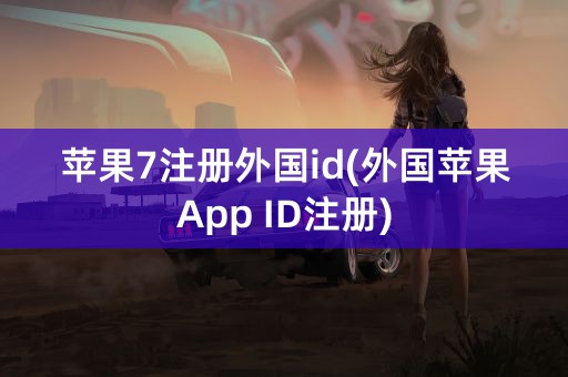 苹果7注册外国id(外国苹果App ID注册)