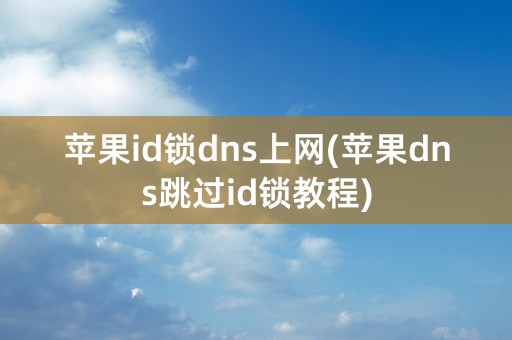 苹果id锁dns上网(苹果dns跳过id锁教程)