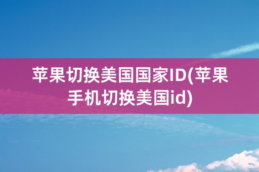 苹果切换美国国家ID(苹果手机切换美国id)