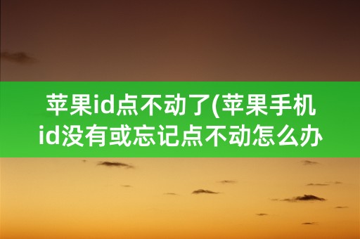 苹果id点不动了(苹果手机id没有或忘记点不动怎么办)