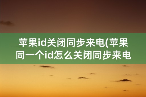 苹果id关闭同步来电(苹果同一个id怎么关闭同步来电)