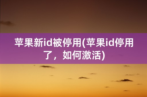 苹果新id被停用(苹果id停用了，如何激活)