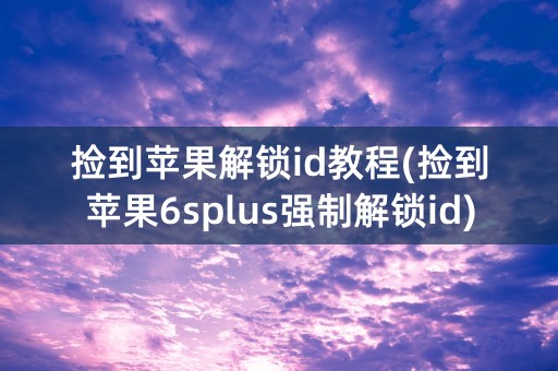 捡到苹果解锁id教程(捡到苹果6splus强制解锁id)