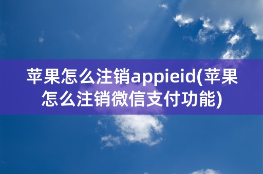 苹果怎么注销appieid(苹果怎么注销微信支付功能)