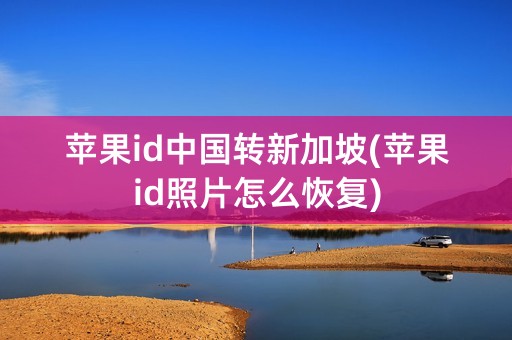 苹果id中国转新加坡(苹果id照片怎么恢复)