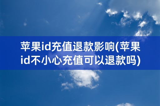 苹果id充值退款影响(苹果id不小心充值可以退款吗)