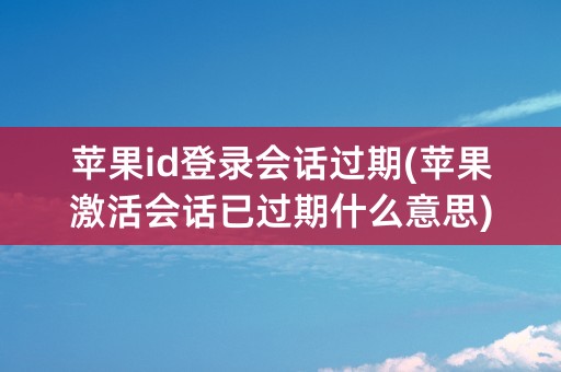 苹果id登录会话过期(苹果激活会话已过期什么意思)