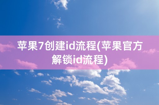 苹果7创建id流程(苹果官方解锁id流程)