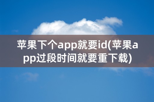 苹果下个app就要id(苹果app过段时间就要重下载)