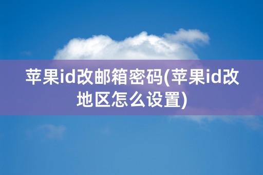 苹果id改邮箱密码(苹果id改地区怎么设置)